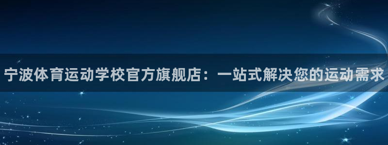 公海赌赌船官网下载平台APP:宁波体育运动学校官方旗舰店:一