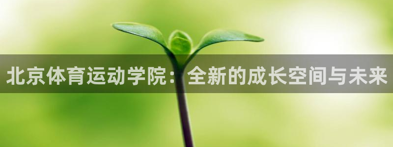 公海赌赌船官方正版app官方:北京体育运动学院:全新的成长空